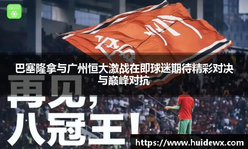 巴塞隆拿与广州恒大激战在即球迷期待精彩对决与巅峰对抗