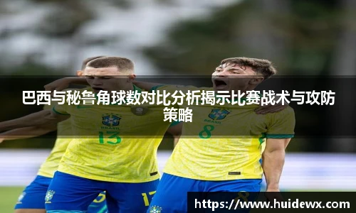 巴西与秘鲁角球数对比分析揭示比赛战术与攻防策略
