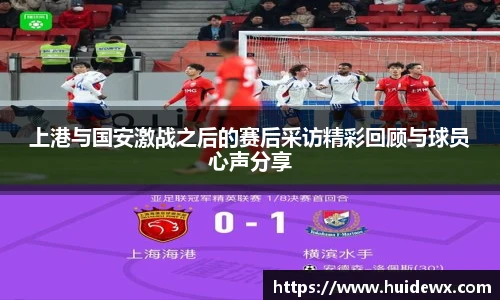 上港与国安激战之后的赛后采访精彩回顾与球员心声分享