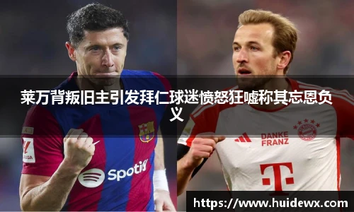 莱万背叛旧主引发拜仁球迷愤怒狂嘘称其忘恩负义