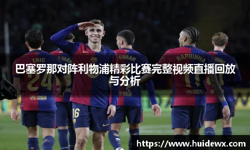 巴塞罗那对阵利物浦精彩比赛完整视频直播回放与分析