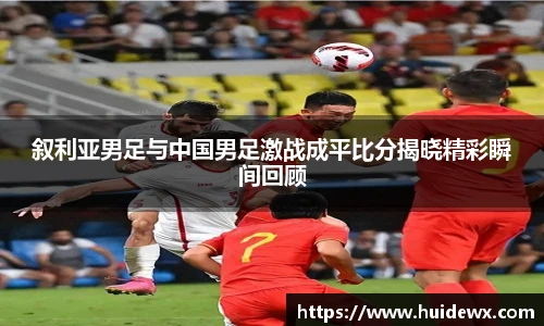 叙利亚男足与中国男足激战成平比分揭晓精彩瞬间回顾