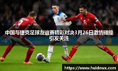 中国与捷克足球友谊赛精彩对决3月26日激情碰撞引发关注