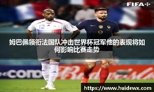 姆巴佩领衔法国队冲击世界杯冠军他的表现将如何影响比赛走势